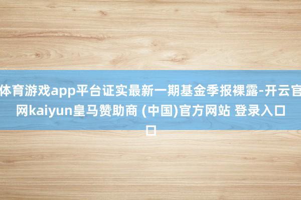 体育游戏app平台证实最新一期基金季报裸露-开云官网kaiyun皇马赞助商 (中国)官方网站 登录入口