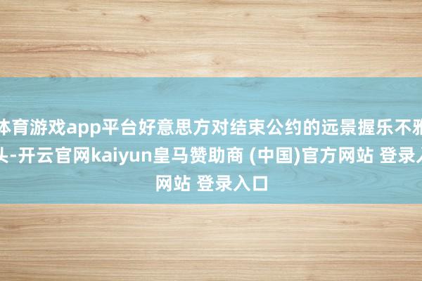 体育游戏app平台好意思方对结束公约的远景握乐不雅派头-开云官网kaiyun皇马赞助商 (中国)官方网站 登录入口