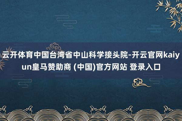 云开体育中国台湾省中山科学接头院-开云官网kaiyun皇马赞助商 (中国)官方网站 登录入口
