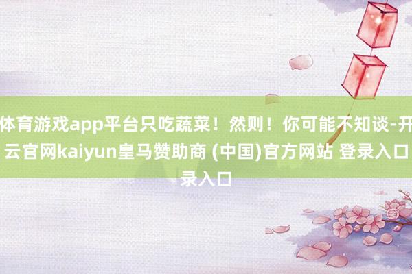 体育游戏app平台只吃蔬菜！然则！你可能不知谈-开云官网kaiyun皇马赞助商 (中国)官方网站 登录入口