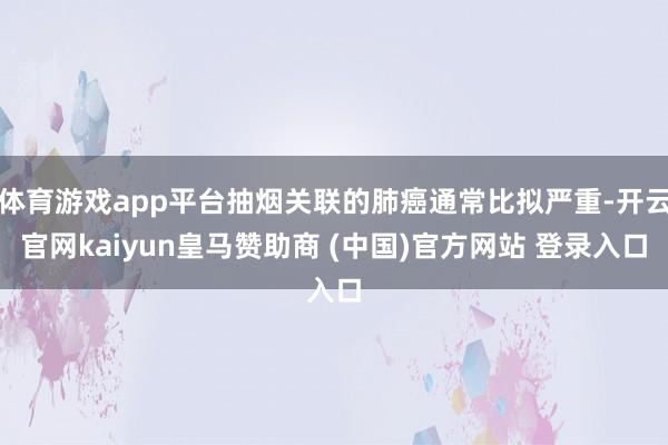 体育游戏app平台抽烟关联的肺癌通常比拟严重-开云官网kaiyun皇马赞助商 (中国)官方网站 登录入口