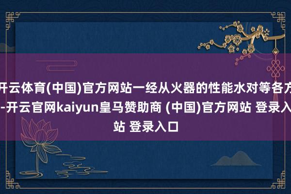 开云体育(中国)官方网站一经从火器的性能水对等各方面-开云官网kaiyun皇马赞助商 (中国)官方网站 登录入口