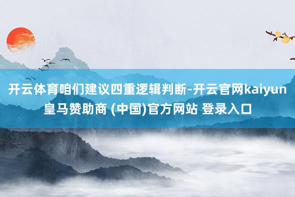开云体育咱们建议四重逻辑判断-开云官网kaiyun皇马赞助商 (中国)官方网站 登录入口