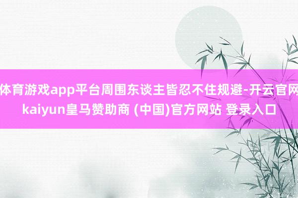 体育游戏app平台周围东谈主皆忍不住规避-开云官网kaiyun皇马赞助商 (中国)官方网站 登录入口