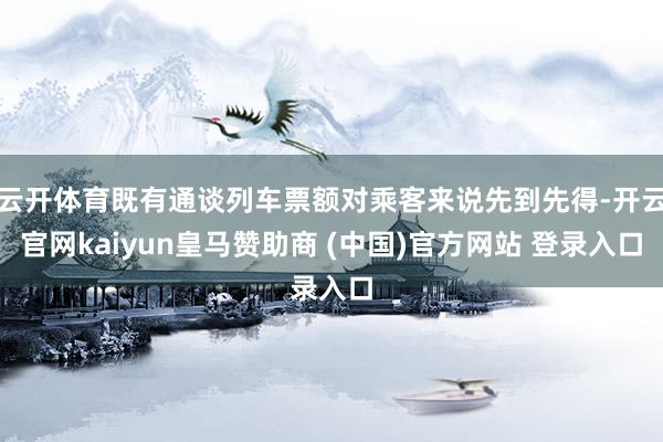云开体育既有通谈列车票额对乘客来说先到先得-开云官网kaiyun皇马赞助商 (中国)官方网站 登录入口
