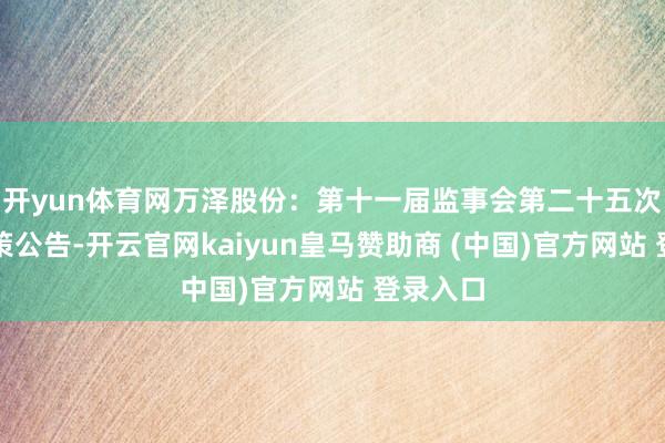 开yun体育网万泽股份：第十一届监事会第二十五次会议决策公告-开云官网kaiyun皇马赞助商 (中国)官方网站 登录入口