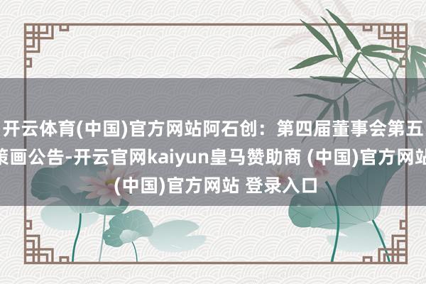 开云体育(中国)官方网站阿石创：第四届董事会第五次会议有策画公告-开云官网kaiyun皇马赞助商 (中国)官方网站 登录入口