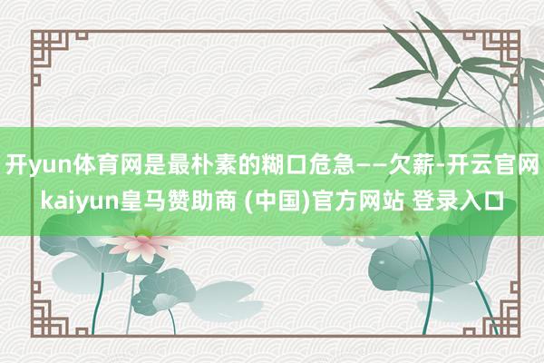 开yun体育网是最朴素的糊口危急——欠薪-开云官网kaiyun皇马赞助商 (中国)官方网站 登录入口