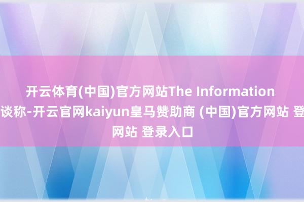 开云体育(中国)官方网站The Information 本日报谈称-开云官网kaiyun皇马赞助商 (中国)官方网站 登录入口