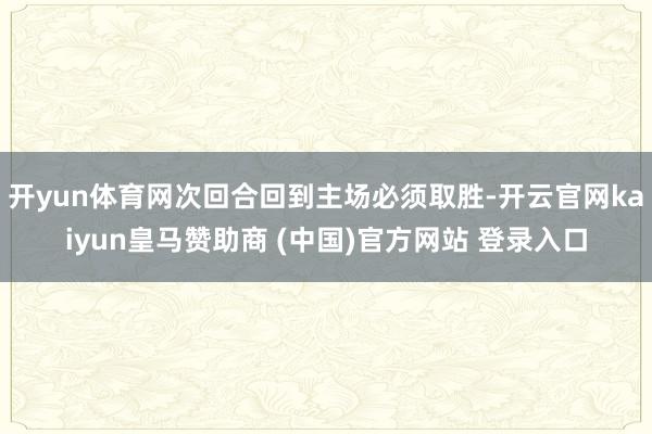 开yun体育网次回合回到主场必须取胜-开云官网kaiyun皇马赞助商 (中国)官方网站 登录入口