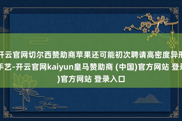 开云官网切尔西赞助商苹果还可能初次聘请高密度异形电板手艺-开云官网kaiyun皇马赞助商 (中国)官方网站 登录入口