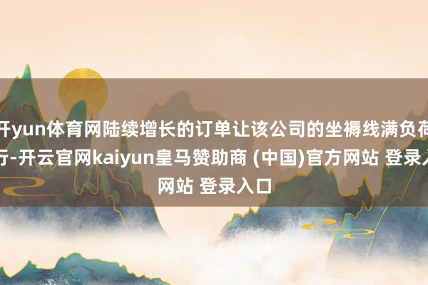 开yun体育网陆续增长的订单让该公司的坐褥线满负荷运行-开云官网kaiyun皇马赞助商 (中国)官方网站 登录入口