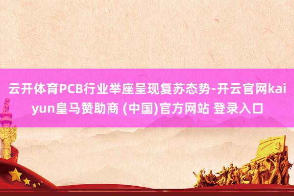 云开体育PCB行业举座呈现复苏态势-开云官网kaiyun皇马赞助商 (中国)官方网站 登录入口
