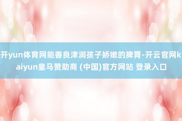 开yun体育网能善良津润孩子娇嫩的脾胃-开云官网kaiyun皇马赞助商 (中国)官方网站 登录入口