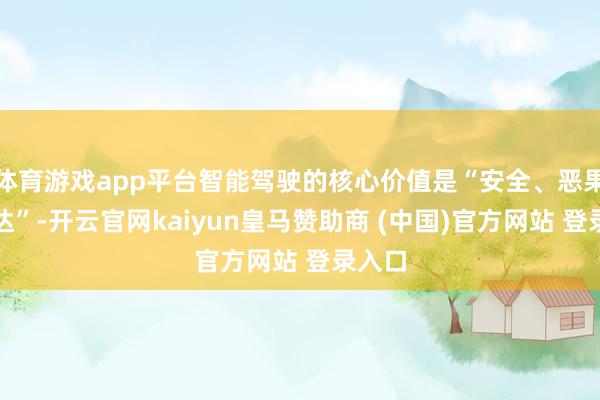 体育游戏app平台智能驾驶的核心价值是“安全、恶果与到达”-开云官网kaiyun皇马赞助商 (中国)官方网站 登录入口