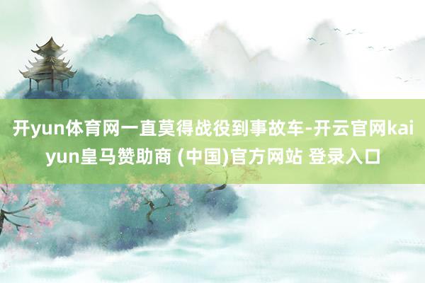 开yun体育网一直莫得战役到事故车-开云官网kaiyun皇马赞助商 (中国)官方网站 登录入口