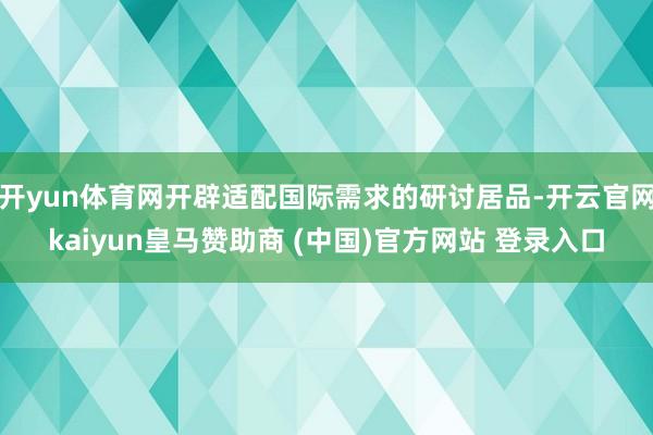 开yun体育网开辟适配国际需求的研讨居品-开云官网kaiyun皇马赞助商 (中国)官方网站 登录入口