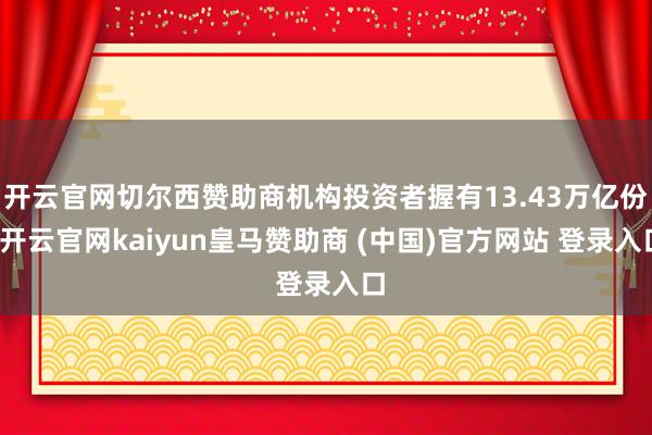 开云官网切尔西赞助商机构投资者握有13.43万亿份-开云官网kaiyun皇马赞助商 (中国)官方网站 登录入口