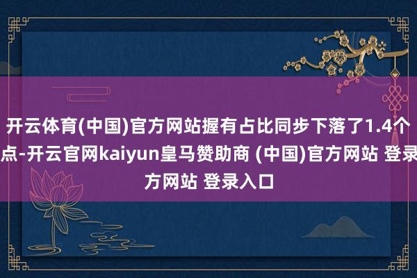 开云体育(中国)官方网站握有占比同步下落了1.4个百分点-开云官网kaiyun皇马赞助商 (中国)官方网站 登录入口