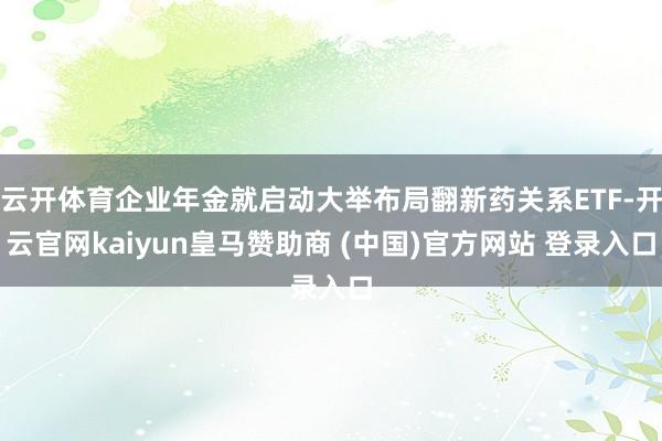 云开体育企业年金就启动大举布局翻新药关系ETF-开云官网kaiyun皇马赞助商 (中国)官方网站 登录入口