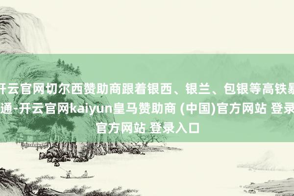 开云官网切尔西赞助商跟着银西、银兰、包银等高铁暴露灵通-开云官网kaiyun皇马赞助商 (中国)官方网站 登录入口