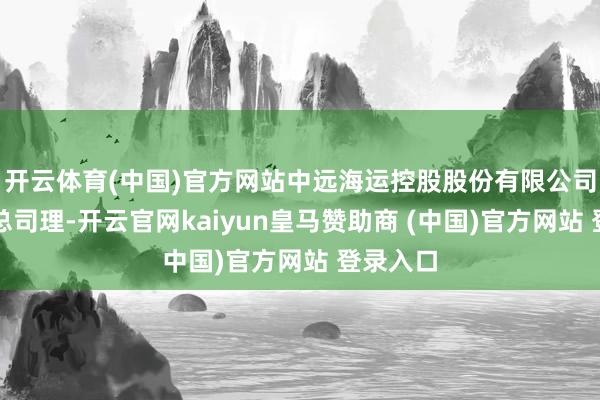 开云体育(中国)官方网站中远海运控股股份有限公司财务部总司理-开云官网kaiyun皇马赞助商 (中国)官方网站 登录入口