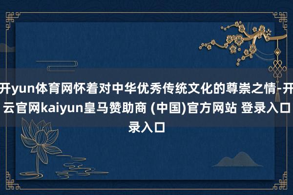 开yun体育网怀着对中华优秀传统文化的尊崇之情-开云官网kaiyun皇马赞助商 (中国)官方网站 登录入口