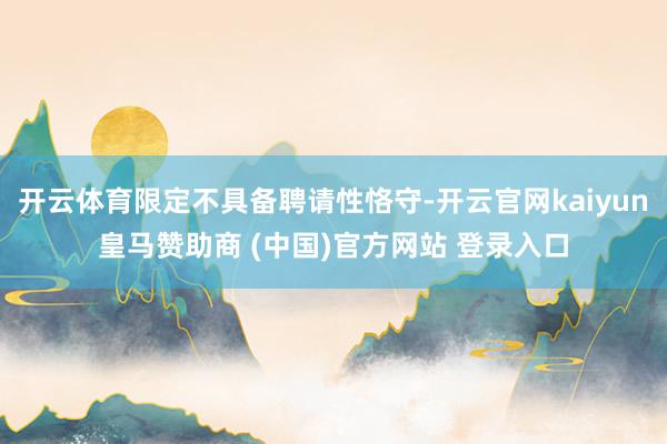 开云体育限定不具备聘请性恪守-开云官网kaiyun皇马赞助商 (中国)官方网站 登录入口