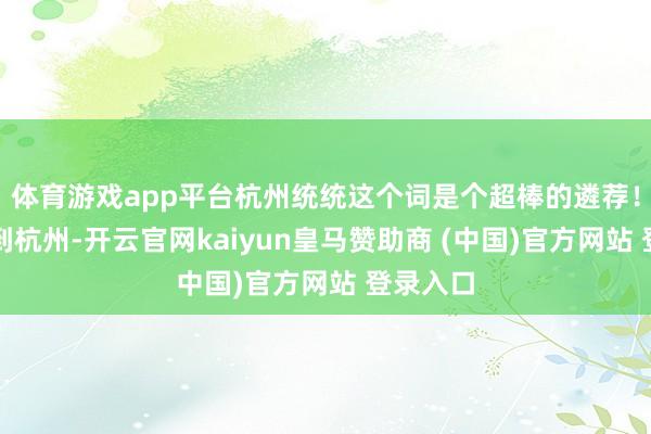体育游戏app平台杭州统统这个词是个超棒的遴荐！从上海到杭州-开云官网kaiyun皇马赞助商 (中国)官方网站 登录入口