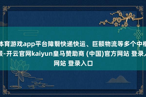 体育游戏app平台障翳快递快运、巨额物流等多个中枢场景-开云官网kaiyun皇马赞助商 (中国)官方网站 登录入口