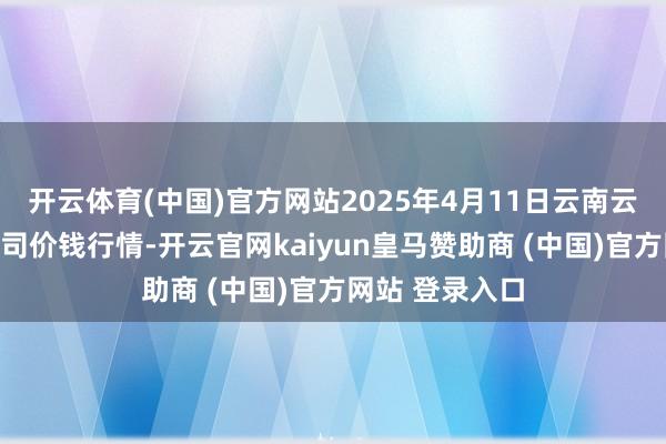 开云体育(中国)官方网站2025年4月11日云南云菜集团有限公司价钱行情-开云官网kaiyun皇马赞助商 (中国)官方网站 登录入口