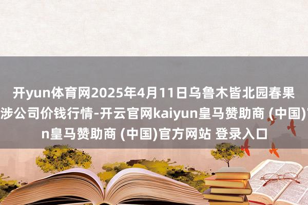 开yun体育网2025年4月11日乌鲁木皆北园春果业方向惩办有限牵涉公司价钱行情-开云官网kaiyun皇马赞助商 (中国)官方网站 登录入口