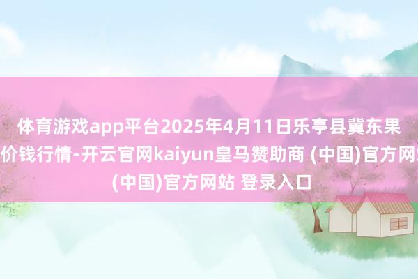 体育游戏app平台2025年4月11日乐亭县冀东果菜批发市集价钱行情-开云官网kaiyun皇马赞助商 (中国)官方网站 登录入口