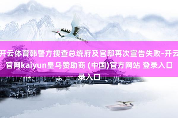 开云体育韩警方搜查总统府及官邸再次宣告失败-开云官网kaiyun皇马赞助商 (中国)官方网站 登录入口