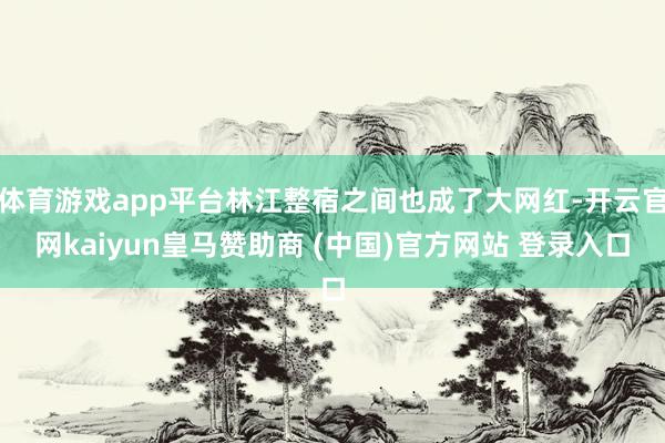体育游戏app平台林江整宿之间也成了大网红-开云官网kaiyun皇马赞助商 (中国)官方网站 登录入口