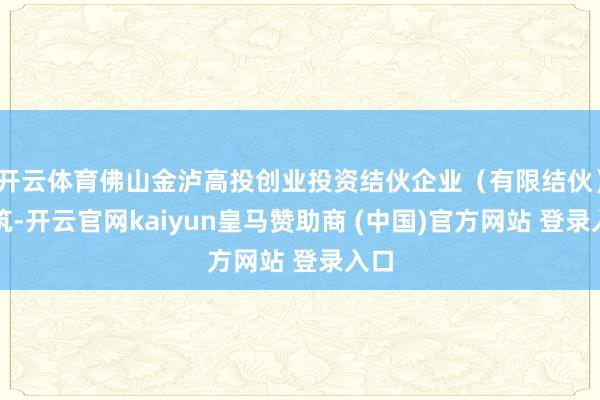 开云体育佛山金泸高投创业投资结伙企业(有限结伙)建筑-开云官网kaiyun皇马赞助商 (中国)官方网站 登录入口