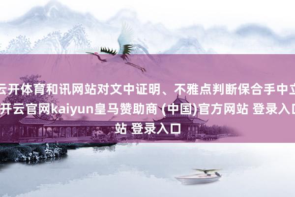 云开体育和讯网站对文中证明、不雅点判断保合手中立-开云官网kaiyun皇马赞助商 (中国)官方网站 登录入口