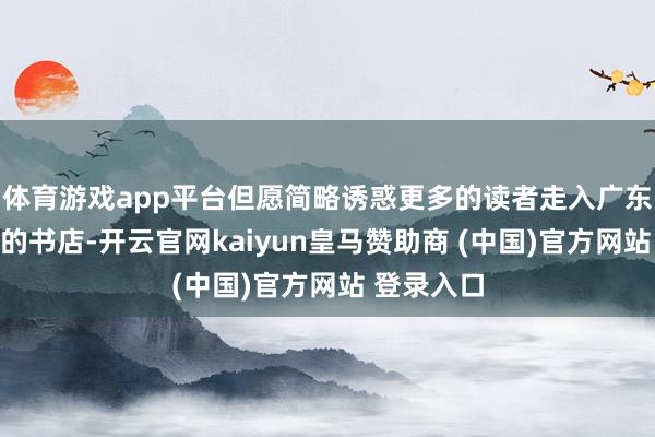 体育游戏app平台但愿简略诱惑更多的读者走入广东独具特质的书店-开云官网kaiyun皇马赞助商 (中国)官方网站 登录入口