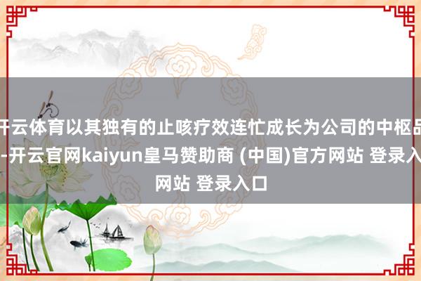 开云体育以其独有的止咳疗效连忙成长为公司的中枢品种-开云官网kaiyun皇马赞助商 (中国)官方网站 登录入口