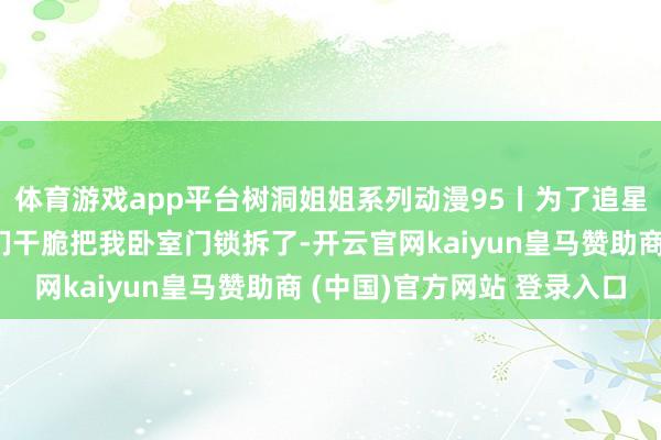 体育游戏app平台树洞姐姐系列动漫95丨为了追星和爸妈关门冷战，他们干脆把我卧室门锁拆了-开云官网kaiyun皇马赞助商 (中国)官方网站 登录入口