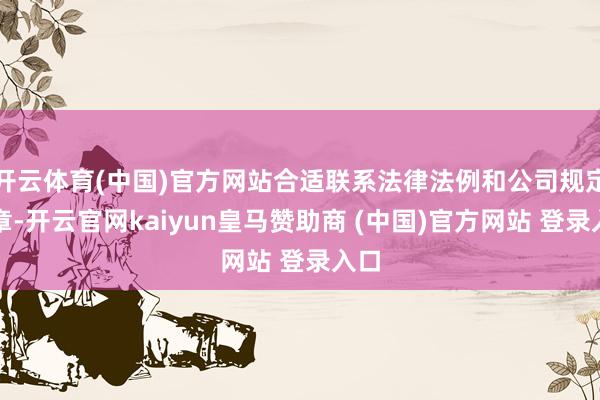 开云体育(中国)官方网站合适联系法律法例和公司规定规章-开云官网kaiyun皇马赞助商 (中国)官方网站 登录入口