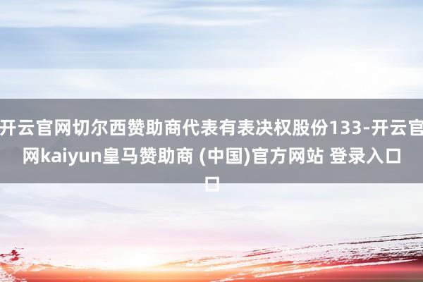开云官网切尔西赞助商代表有表决权股份133-开云官网kaiyun皇马赞助商 (中国)官方网站 登录入口