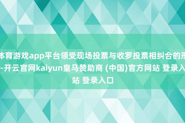 体育游戏app平台领受现场投票与收罗投票相纠合的形状-开云官网kaiyun皇马赞助商 (中国)官方网站 登录入口