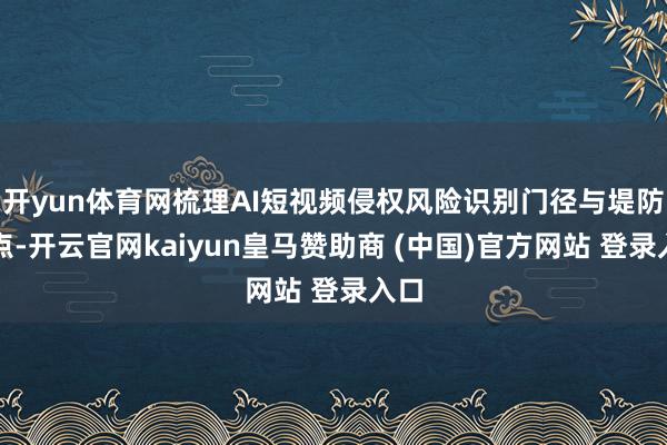 开yun体育网梳理AI短视频侵权风险识别门径与堤防要点-开云官网kaiyun皇马赞助商 (中国)官方网站 登录入口