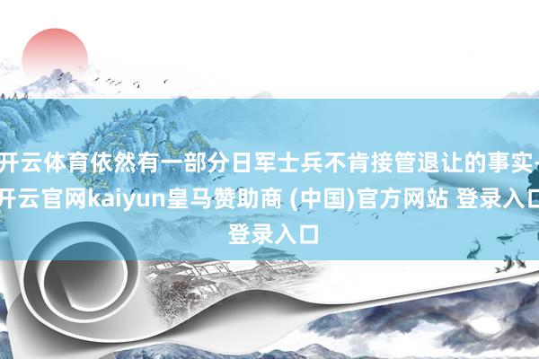 开云体育依然有一部分日军士兵不肯接管退让的事实-开云官网kaiyun皇马赞助商 (中国)官方网站 登录入口