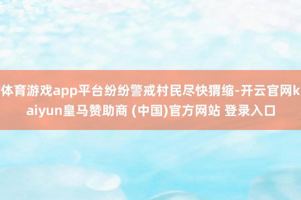 体育游戏app平台纷纷警戒村民尽快猬缩-开云官网kaiyun皇马赞助商 (中国)官方网站 登录入口