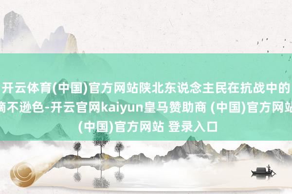 开云体育(中国)官方网站陕北东说念主民在抗战中的孝敬也涓滴不逊色-开云官网kaiyun皇马赞助商 (中国)官方网站 登录入口