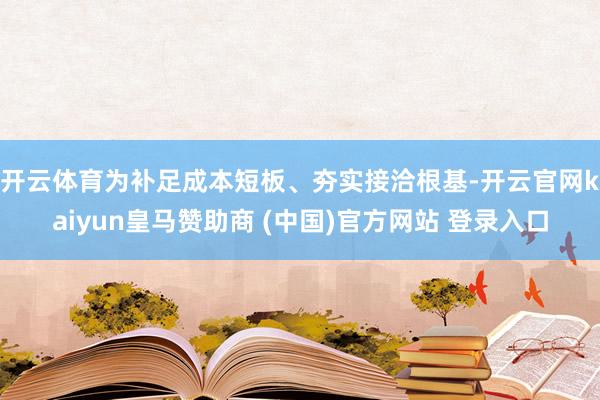 开云体育　　为补足成本短板、夯实接洽根基-开云官网kaiyun皇马赞助商 (中国)官方网站 登录入口