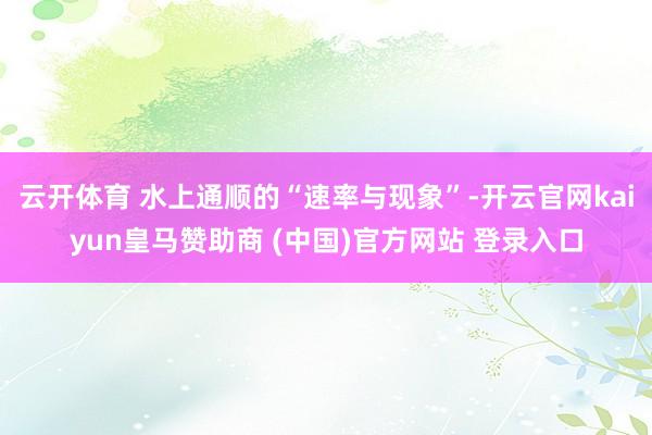 云开体育 水上通顺的“速率与现象”-开云官网kaiyun皇马赞助商 (中国)官方网站 登录入口