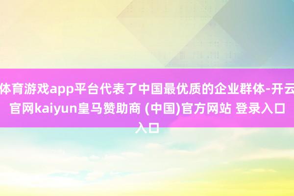 体育游戏app平台代表了中国最优质的企业群体-开云官网kaiyun皇马赞助商 (中国)官方网站 登录入口
